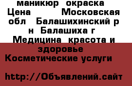 маникюр, окраска › Цена ­ 300 - Московская обл., Балашихинский р-н, Балашиха г. Медицина, красота и здоровье » Косметические услуги   